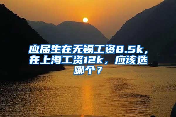 应届生在无锡工资8.5k，在上海工资12k，应该选哪个？