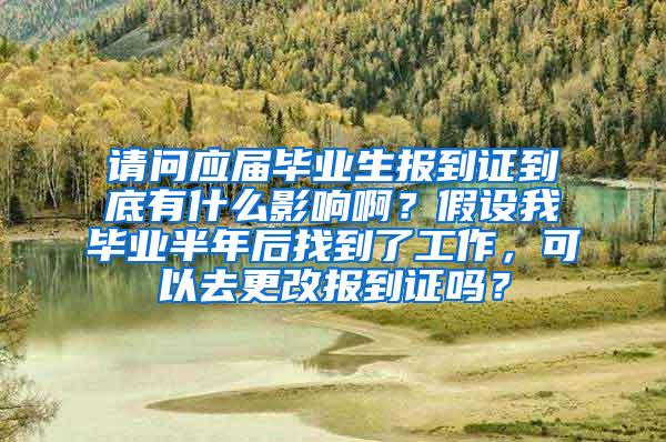 请问应届毕业生报到证到底有什么影响啊？假设我毕业半年后找到了工作，可以去更改报到证吗？