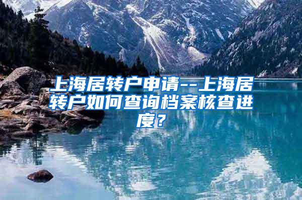 上海居转户申请--上海居转户如何查询档案核查进度？
