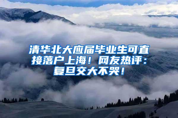 清华北大应届毕业生可直接落户上海！网友热评：复旦交大不哭！