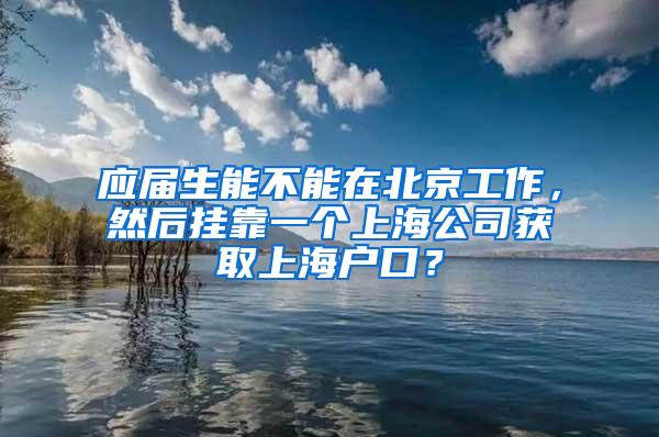 应届生能不能在北京工作，然后挂靠一个上海公司获取上海户口？