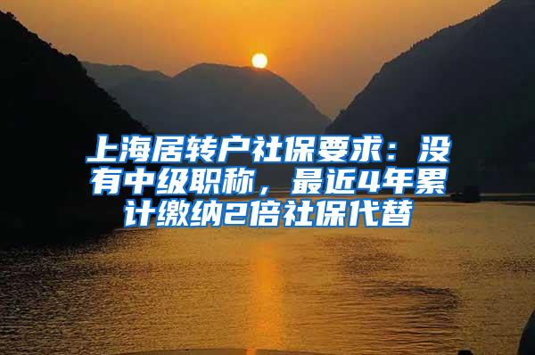上海居转户社保要求：没有中级职称，最近4年累计缴纳2倍社保代替