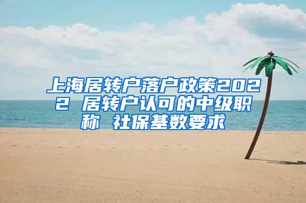 上海居转户落户政策2022 居转户认可的中级职称 社保基数要求