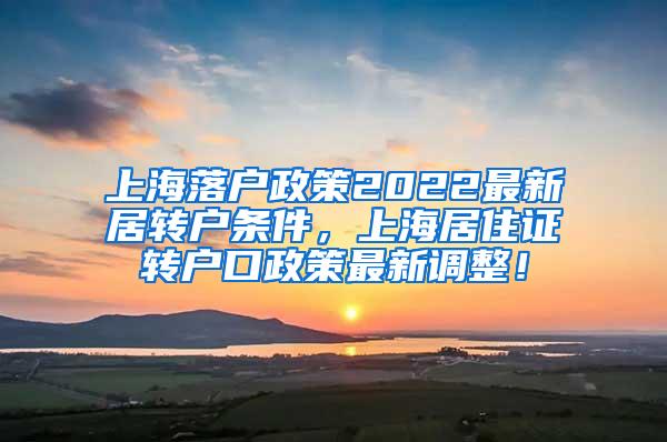 上海落户政策2022最新居转户条件，上海居住证转户口政策最新调整！