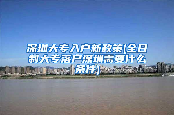 深圳大专入户新政策(全日制大专落户深圳需要什么条件)