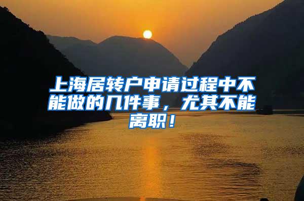 上海居转户申请过程中不能做的几件事，尤其不能离职！