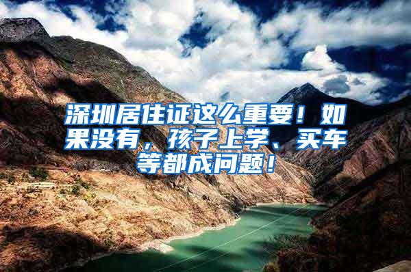 深圳居住证这么重要！如果没有，孩子上学、买车等都成问题！