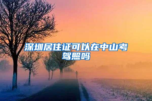 深圳居住证可以在中山考驾照吗