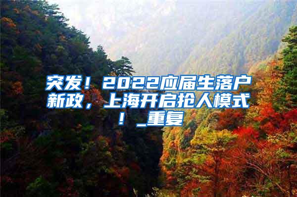 突发！2022应届生落户新政，上海开启抢人模式！_重复