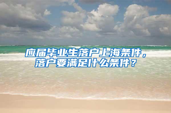 应届毕业生落户上海条件，落户要满足什么条件？