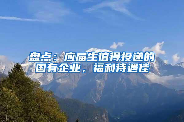 盘点：应届生值得投递的国有企业，福利待遇佳