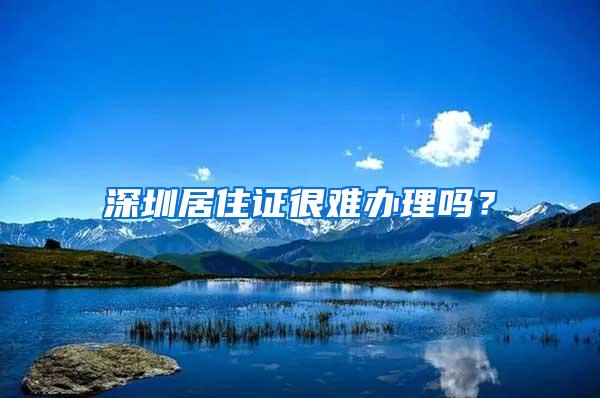 深圳居住证很难办理吗？