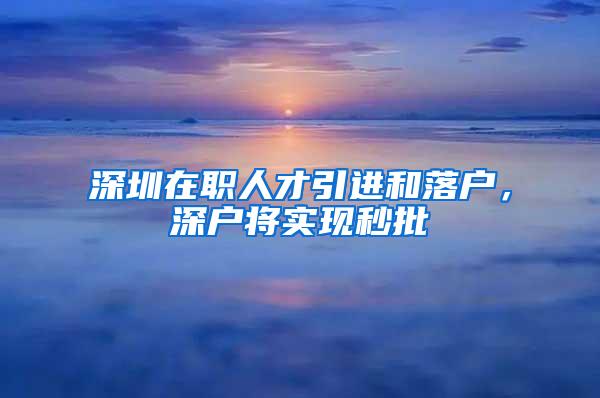 深圳在职人才引进和落户，深户将实现秒批