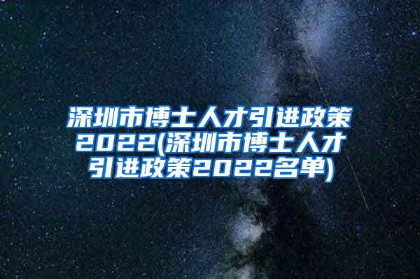 深圳市博士人才引进政策2022(深圳市博士人才引进政策2022名单)