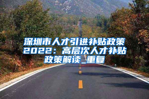 深圳市人才引进补贴政策2022：高层次人才补贴政策解读_重复