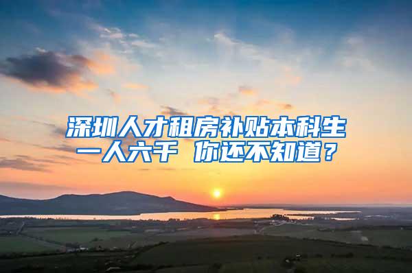 深圳人才租房补贴本科生一人六千 你还不知道？