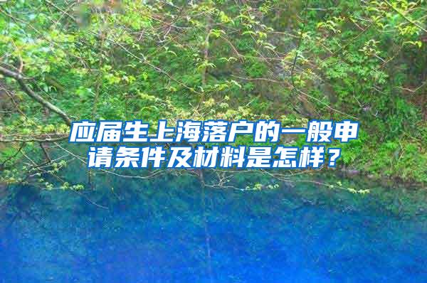 应届生上海落户的一般申请条件及材料是怎样？