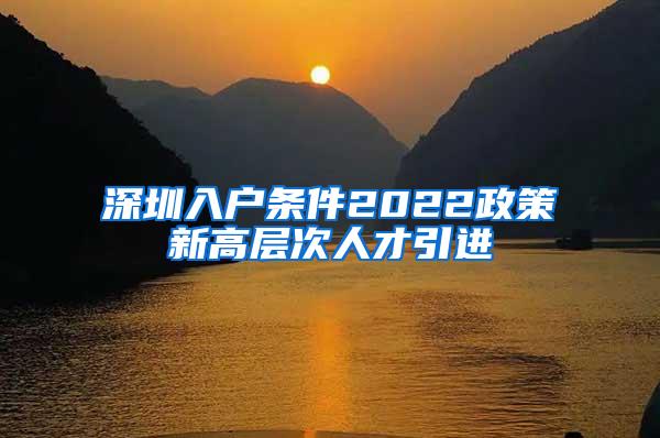 深圳入户条件2022政策新高层次人才引进