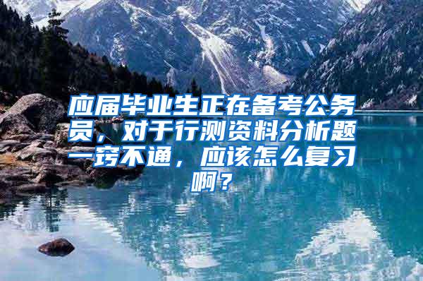 应届毕业生正在备考公务员，对于行测资料分析题一窍不通，应该怎么复习啊？