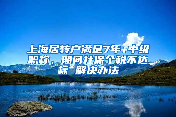 上海居转户满足7年+中级职称，期间社保个税不达标 解决办法