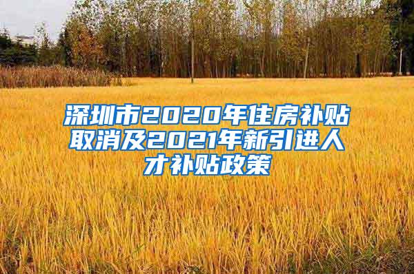 深圳市2020年住房补贴取消及2021年新引进人才补贴政策