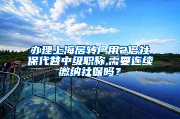 办理上海居转户用2倍社保代替中级职称,需要连续缴纳社保吗？