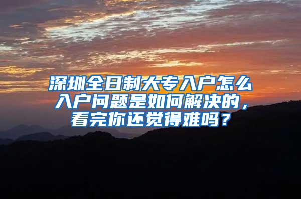 深圳全日制大专入户怎么入户问题是如何解决的，看完你还觉得难吗？