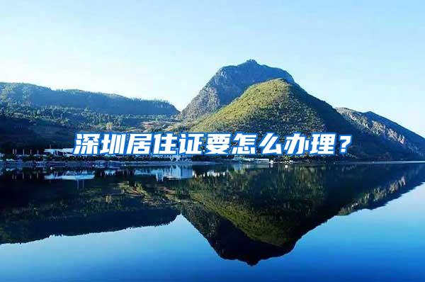 深圳居住证要怎么办理？