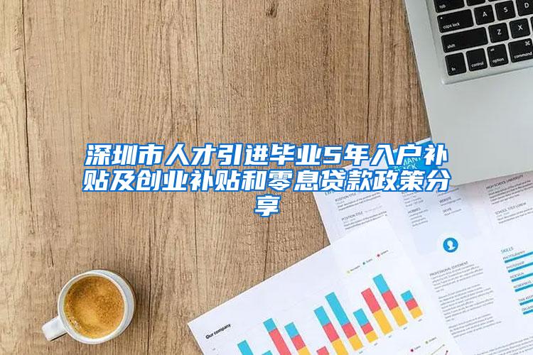 深圳市人才引进毕业5年入户补贴及创业补贴和零息贷款政策分享