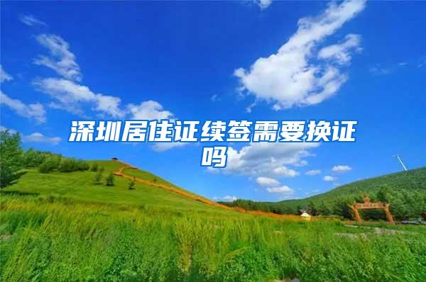 深圳居住证续签需要换证吗