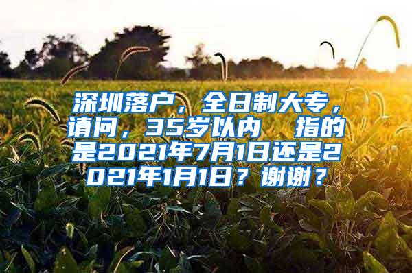 深圳落户，全日制大专，请问，35岁以内  指的是2021年7月1日还是2021年1月1日？谢谢？
