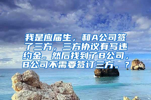 我是应届生，和A公司签了三方，三方协议有写违约金。然后找到了B公司，B公司不需要签订三方。？