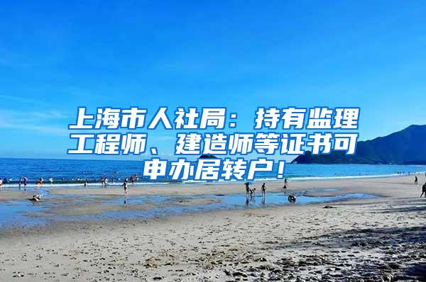 上海市人社局：持有监理工程师、建造师等证书可申办居转户！