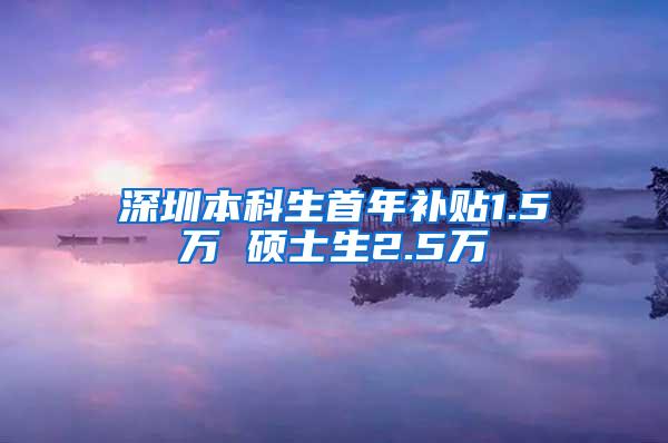 深圳本科生首年补贴1.5万 硕士生2.5万