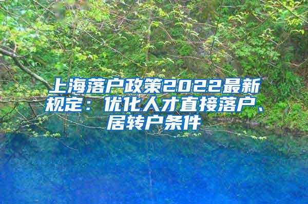 上海落户政策2022最新规定：优化人才直接落户、居转户条件