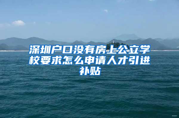 深圳户口没有房上公立学校要求怎么申请人才引进补贴