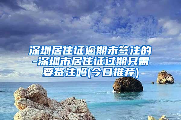 深圳居住证逾期未签注的-深圳市居住证过期只需要签注吗(今日推荐)