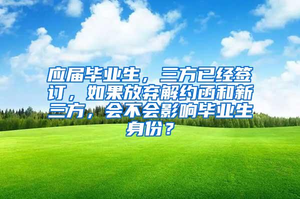 应届毕业生，三方已经签订，如果放弃解约函和新三方，会不会影响毕业生身份？