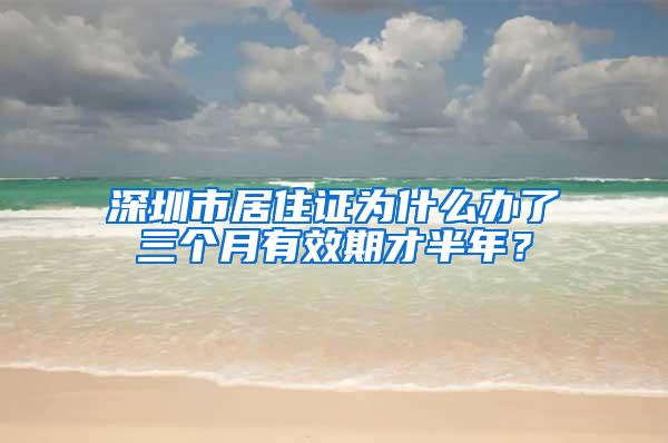 深圳市居住证为什么办了三个月有效期才半年？