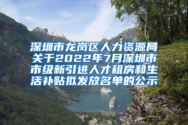 深圳市龙岗区人力资源局关于2022年7月深圳市市级新引进人才租房和生活补贴拟发放名单的公示