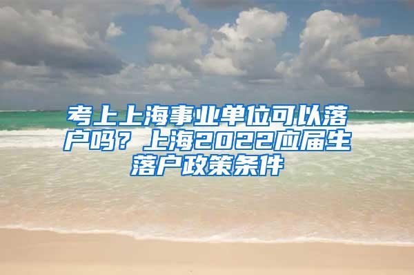 考上上海事业单位可以落户吗？上海2022应届生落户政策条件
