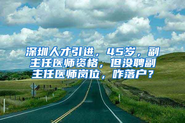 深圳人才引进，45岁，副主任医师资格，但没聘副主任医师岗位，咋落户？