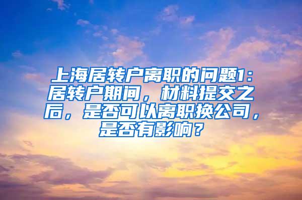 上海居转户离职的问题1：居转户期间，材料提交之后，是否可以离职换公司，是否有影响？