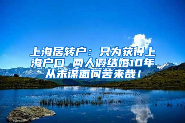 上海居转户：只为获得上海户口 两人假结婚10年从未谋面何苦来哉！