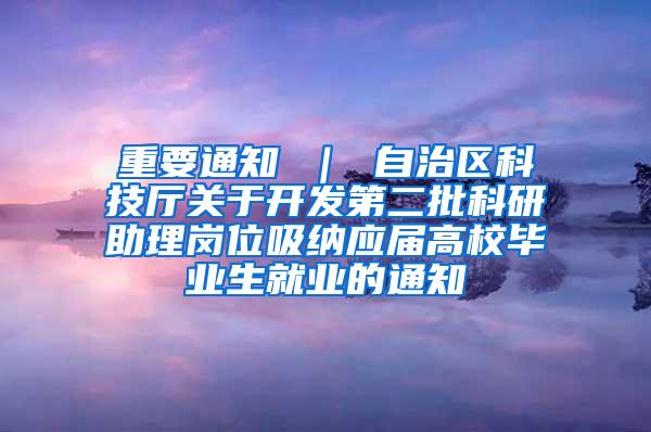 重要通知 ｜ 自治区科技厅关于开发第二批科研助理岗位吸纳应届高校毕业生就业的通知