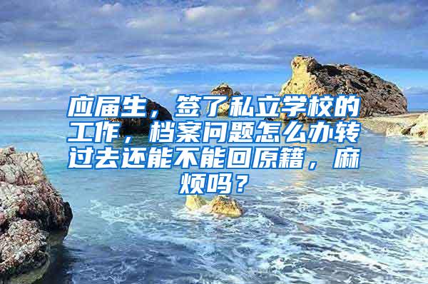 应届生，签了私立学校的工作，档案问题怎么办转过去还能不能回原籍，麻烦吗？