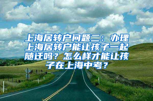 上海居转户问题二：办理上海居转户能让孩子一起随迁吗？怎么样才能让孩子在上海中考？