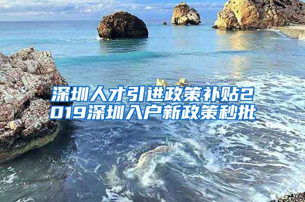 深圳人才引进政策补贴2019深圳入户新政策秒批