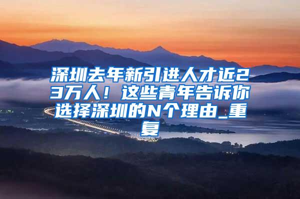 深圳去年新引进人才近23万人！这些青年告诉你选择深圳的N个理由_重复