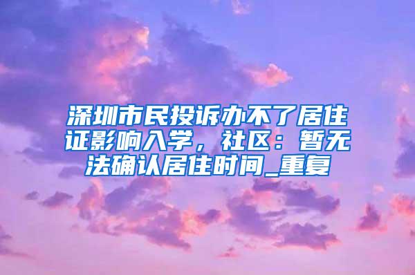 深圳市民投诉办不了居住证影响入学，社区：暂无法确认居住时间_重复